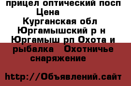 прицел оптический посп › Цена ­ 13 000 - Курганская обл., Юргамышский р-н, Юргамыш рп Охота и рыбалка » Охотничье снаряжение   